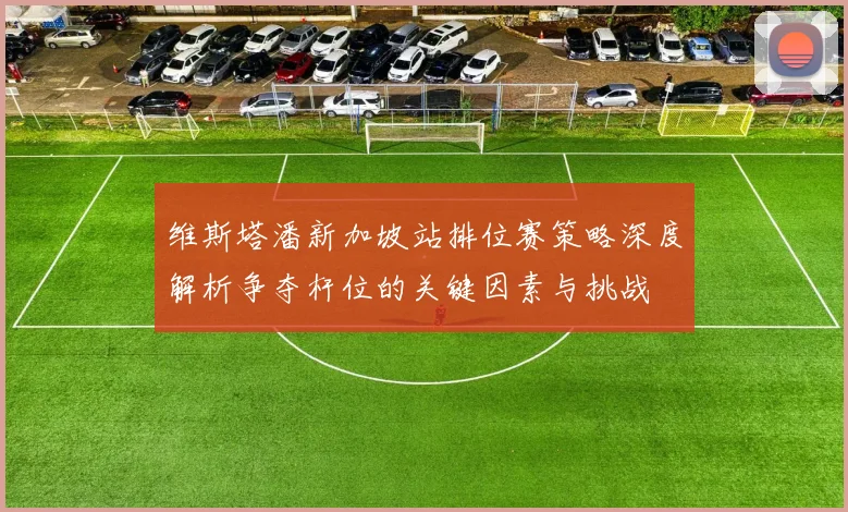 维斯塔潘新加坡站排位赛策略深度解析争夺杆位的关键因素与挑战