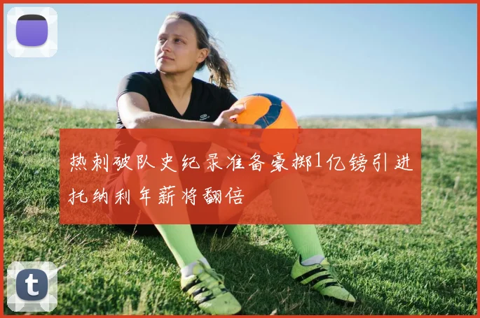 热刺破队史纪录准备豪掷1亿镑引进托纳利年薪将翻倍