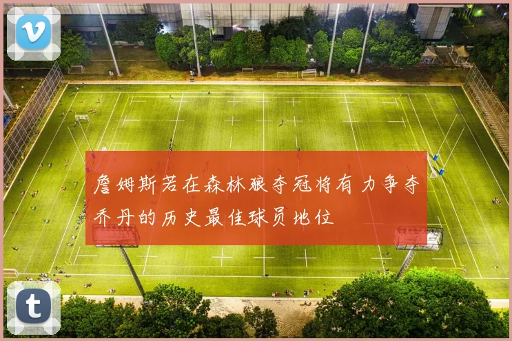 詹姆斯若在森林狼夺冠将有力争夺乔丹的历史最佳球员地位