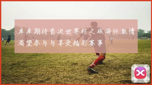 库库期待首次世界杯之旅满怀激情渴望参与与享受精彩赛事