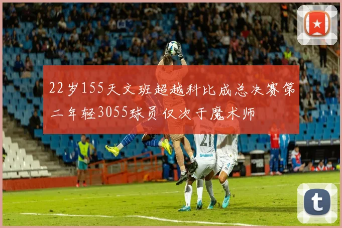 22岁155天文班超越科比成总决赛第二年轻3055球员仅次于魔术师
