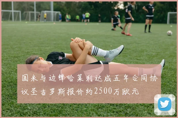 国米与边锋哈莱利达成五年合同协议圣吉罗斯报价约2500万欧元